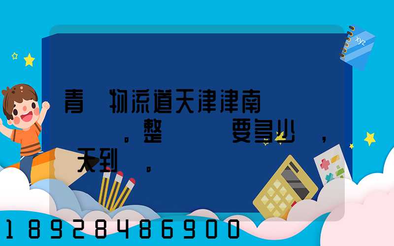 青島物流道天津津南區。整車運輸要多少錢,幾天到貨。